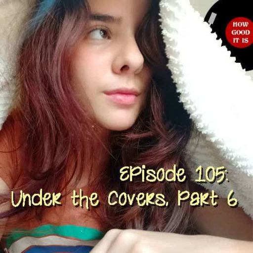 Episode 105–Under the Covers, Part 6
