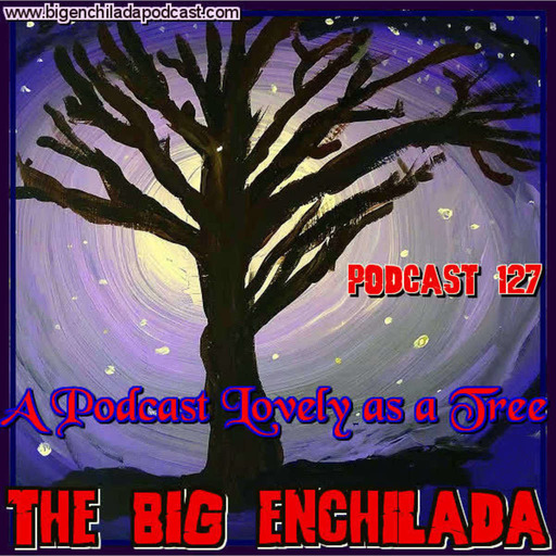 BIG ENCHILADA 127: A Podcast Lovely as a Tree