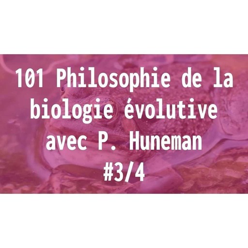 101 Philosophie de la biologie évolutive - avec P. Huneman 3/4